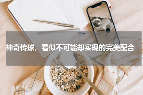  神奇传球，看似不可能却实现的完美配合