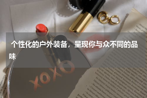  个性化的户外装备，呈现你与众不同的品味
