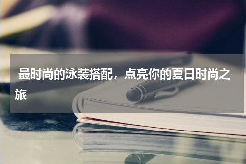  最时尚的泳装搭配，点亮你的夏日时尚之旅