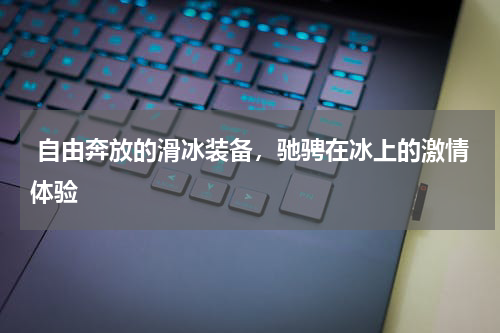  自由奔放的滑冰装备，驰骋在冰上的激情体验