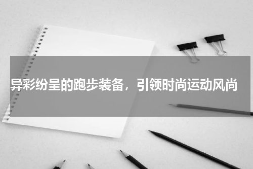  异彩纷呈的跑步装备，引领时尚运动风尚