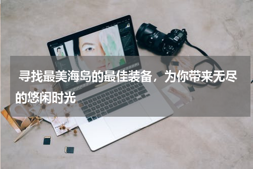  寻找最美海岛的最佳装备，为你带来无尽的悠闲时光