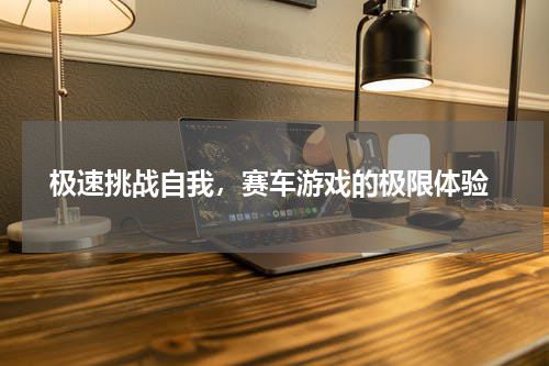  极速挑战自我，赛车游戏的极限体验