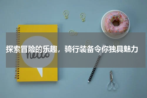  探索冒险的乐趣，骑行装备令你独具魅力