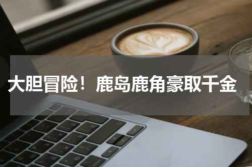  大胆冒险！鹿岛鹿角豪取千金