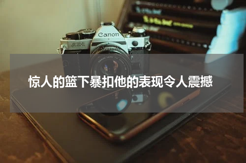  惊人的篮下暴扣他的表现令人震撼