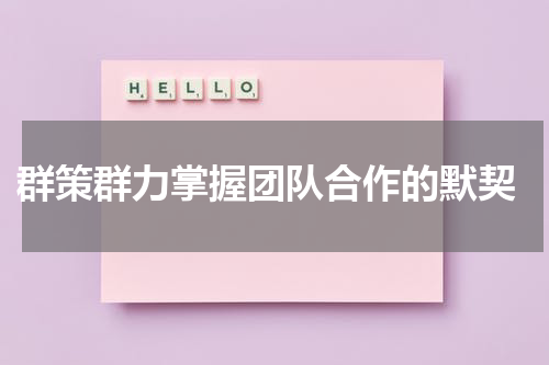  群策群力掌握团队合作的默契