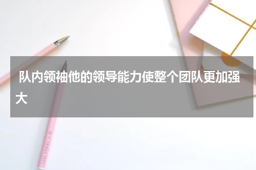  队内领袖他的领导能力使整个团队更加强大