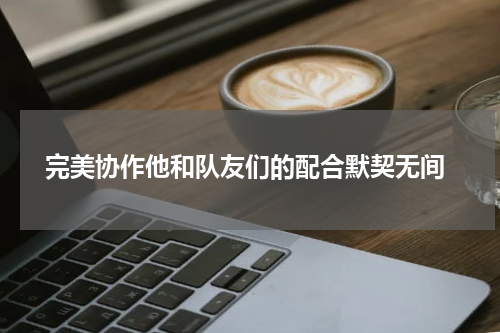  完美协作他和队友们的配合默契无间