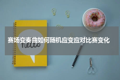  赛场变奏曲如何随机应变应对比赛变化