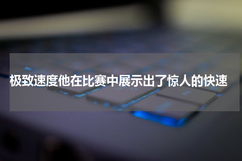  极致速度他在比赛中展示出了惊人的快速