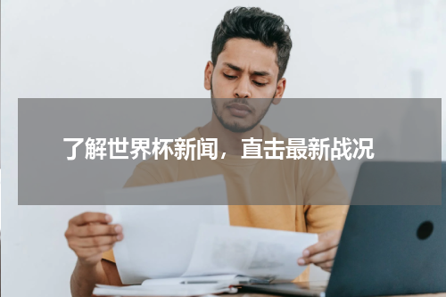  了解世界杯新闻，直击最新战况