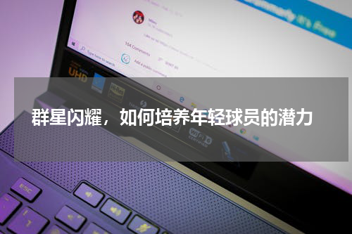  群星闪耀，如何培养年轻球员的潜力