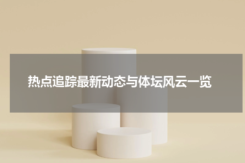  热点追踪最新动态与体坛风云一览