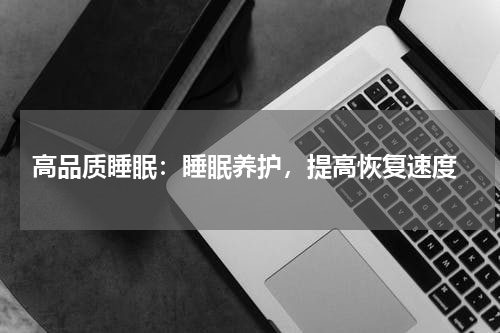  高品质睡眠：睡眠养护，提高恢复速度