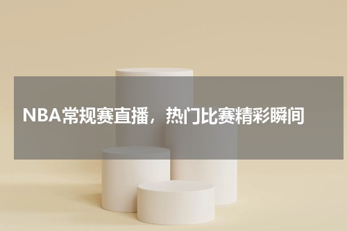  NBA常规赛直播，热门比赛精彩瞬间