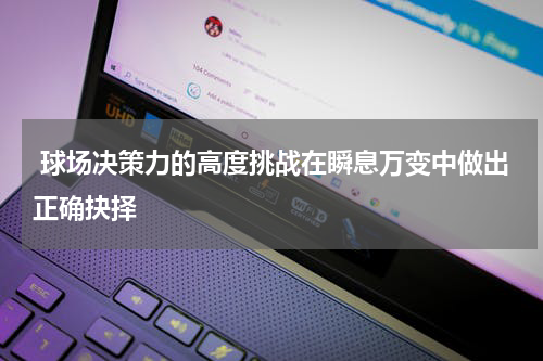  球场决策力的高度挑战在瞬息万变中做出正确抉择