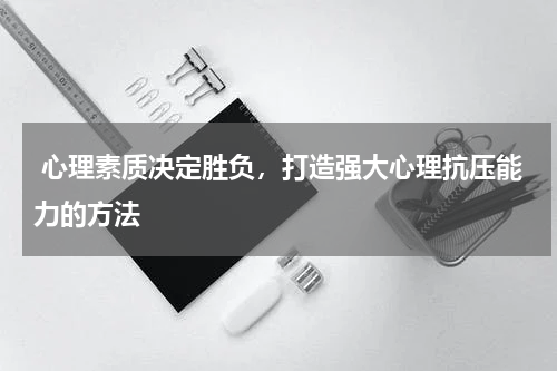  心理素质决定胜负，打造强大心理抗压能力的方法