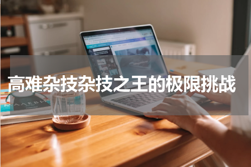 高难杂技杂技之王的极限挑战