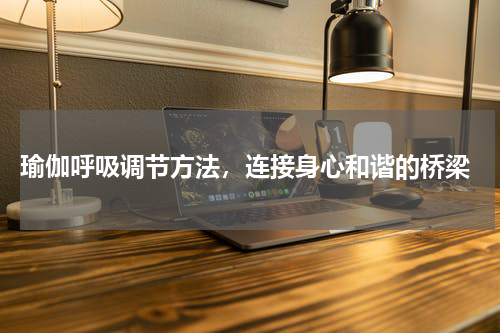  瑜伽呼吸调节方法，连接身心和谐的桥梁