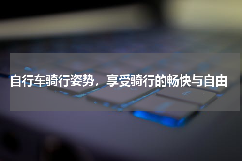  自行车骑行姿势，享受骑行的畅快与自由