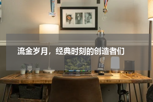  流金岁月，经典时刻的创造者们 