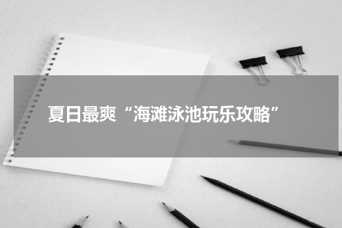  夏日最爽“海滩泳池玩乐攻略”