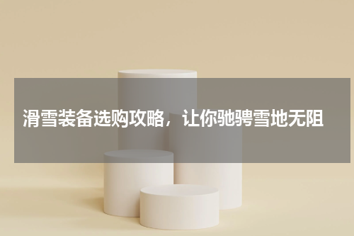  滑雪装备选购攻略，让你驰骋雪地无阻