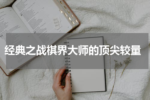  经典之战棋界大师的顶尖较量