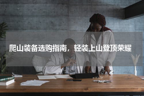  爬山装备选购指南，轻装上山登顶荣耀