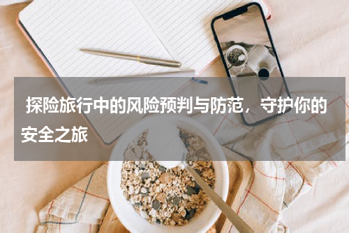  探险旅行中的风险预判与防范，守护你的安全之旅