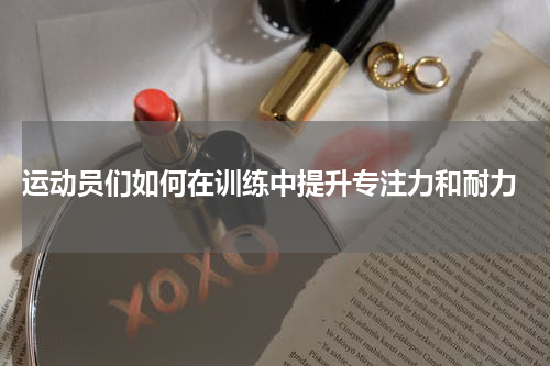  运动员们如何在训练中提升专注力和耐力