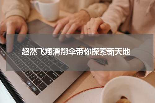  超然飞翔滑翔伞带你探索新天地