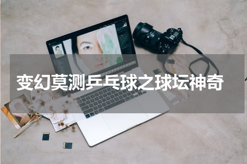  变幻莫测乒乓球之球坛神奇