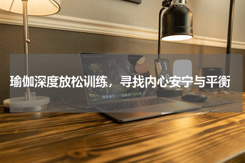  瑜伽深度放松训练，寻找内心安宁与平衡
