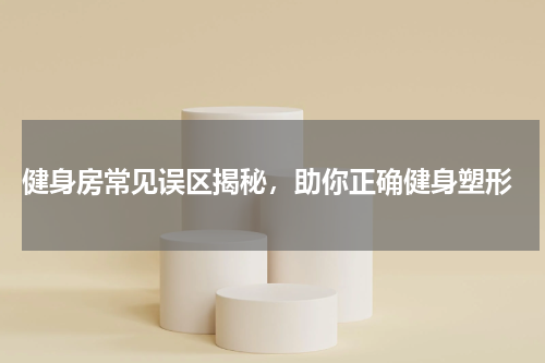  健身房常见误区揭秘，助你正确健身塑形