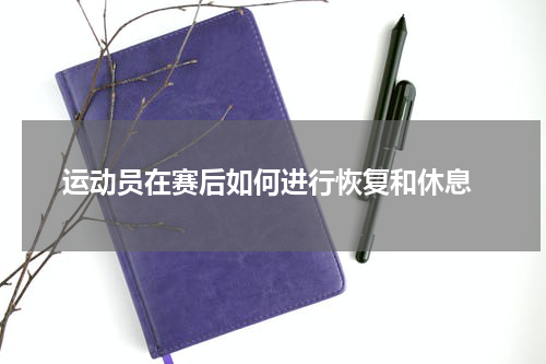  运动员在赛后如何进行恢复和休息