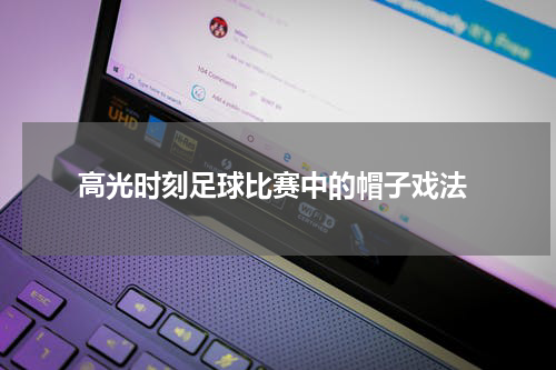  高光时刻足球比赛中的帽子戏法