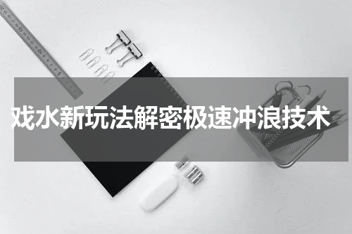  戏水新玩法解密极速冲浪技术