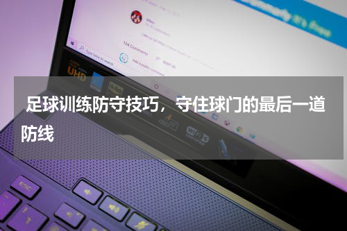  足球训练防守技巧，守住球门的最后一道防线