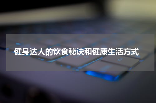  健身达人的饮食秘诀和健康生活方式