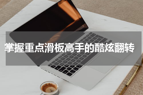  掌握重点滑板高手的酷炫翻转