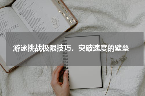  游泳挑战极限技巧，突破速度的壁垒
