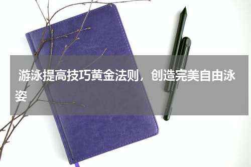  游泳提高技巧黄金法则，创造完美自由泳姿