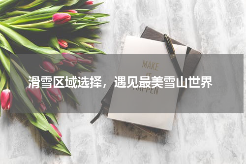  滑雪区域选择，遇见最美雪山世界