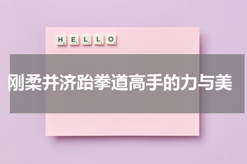  刚柔并济跆拳道高手的力与美