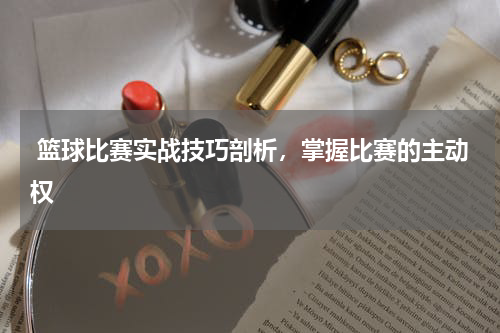  篮球比赛实战技巧剖析，掌握比赛的主动权