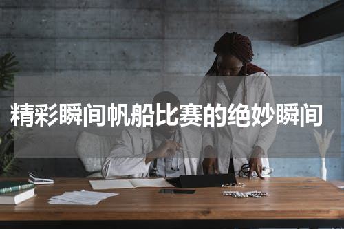 精彩瞬间帆船比赛的绝妙瞬间