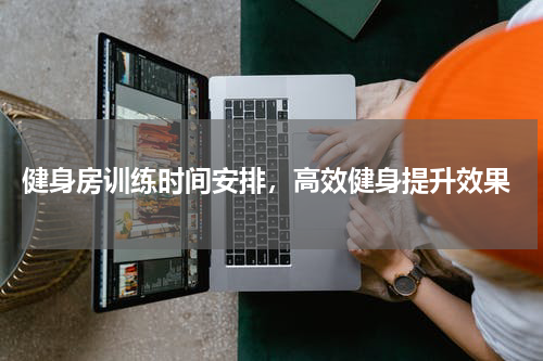  健身房训练时间安排，高效健身提升效果