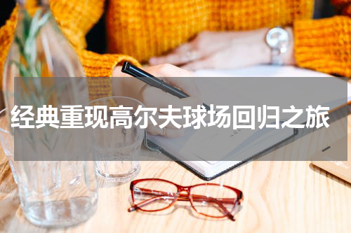  经典重现高尔夫球场回归之旅